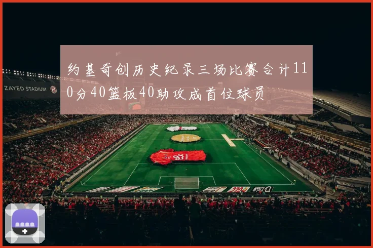 约基奇创历史纪录三场比赛合计110分40篮板40助攻成首位球员