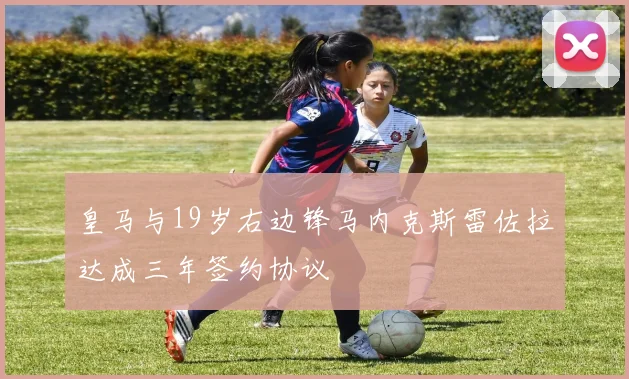 皇马与19岁右边锋马内克斯雷佐拉达成三年签约协议