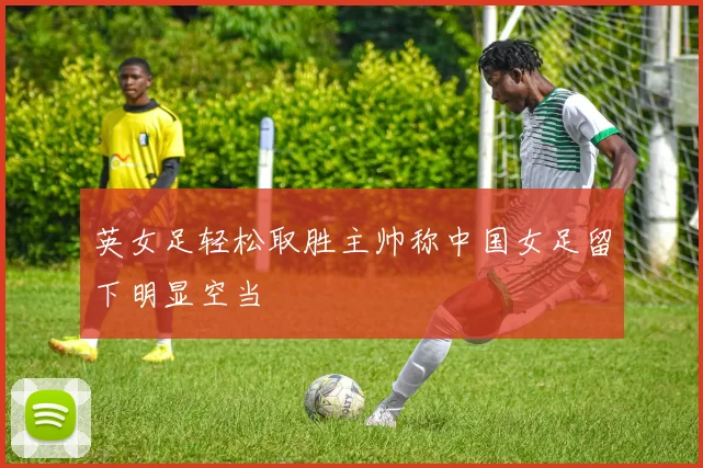 英女足轻松取胜主帅称中国女足留下明显空当
