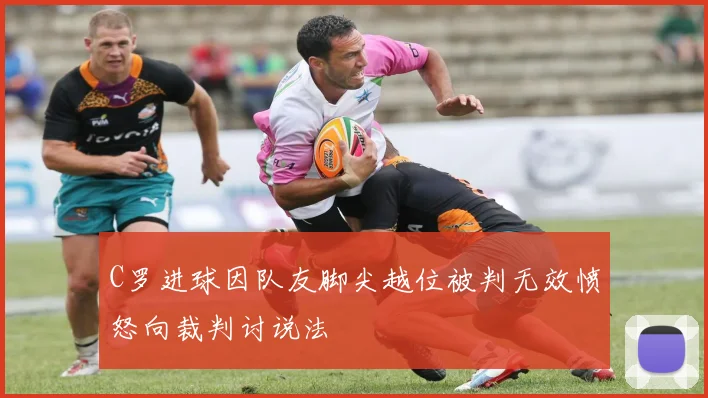 C罗进球因队友脚尖越位被判无效愤怒向裁判讨说法