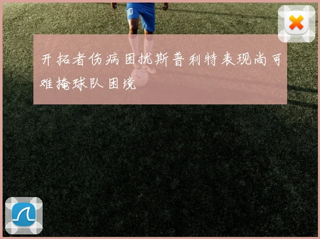 开拓者伤病困扰斯普利特表现尚可难掩球队困境