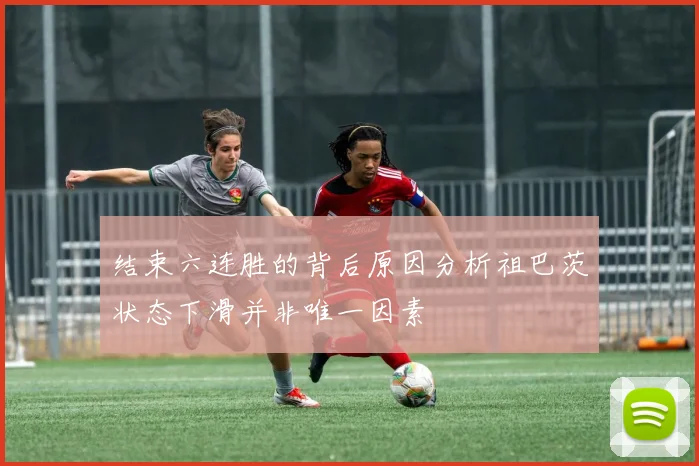 结束六连胜的背后原因分析祖巴茨状态下滑并非唯一因素