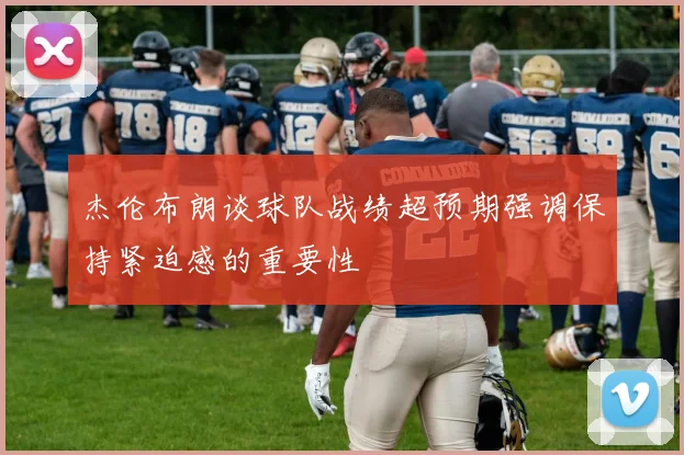 杰伦布朗谈球队战绩超预期强调保持紧迫感的重要性