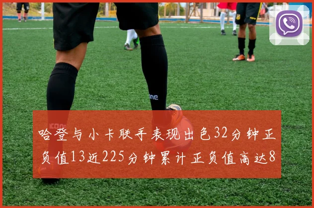 哈登与小卡联手表现出色32分钟正负值13近225分钟累计正负值高达88