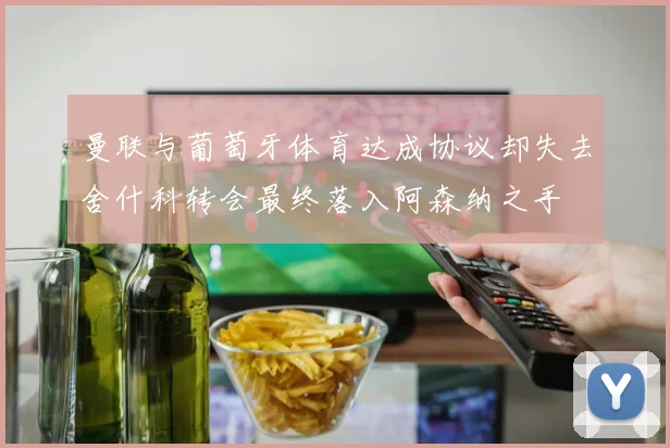 曼联与葡萄牙体育达成协议却失去舍什科转会最终落入阿森纳之手