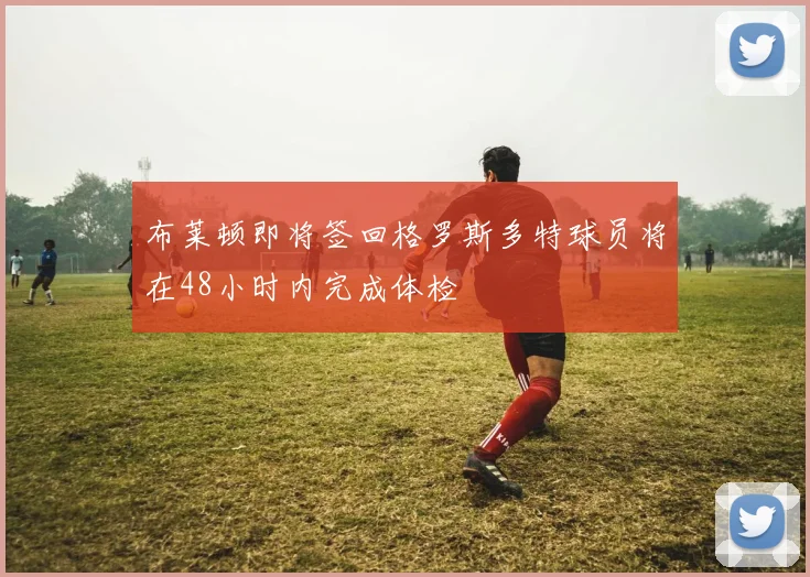 布莱顿即将签回格罗斯多特球员将在48小时内完成体检