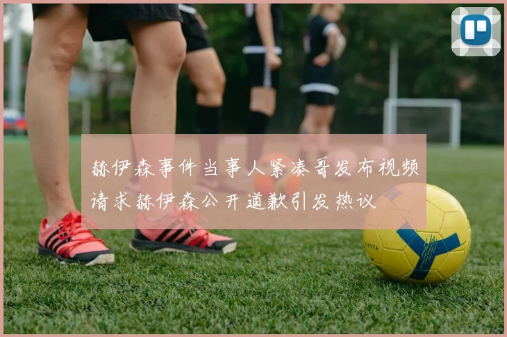 赫伊森事件当事人紧凑哥发布视频请求赫伊森公开道歉引发热议