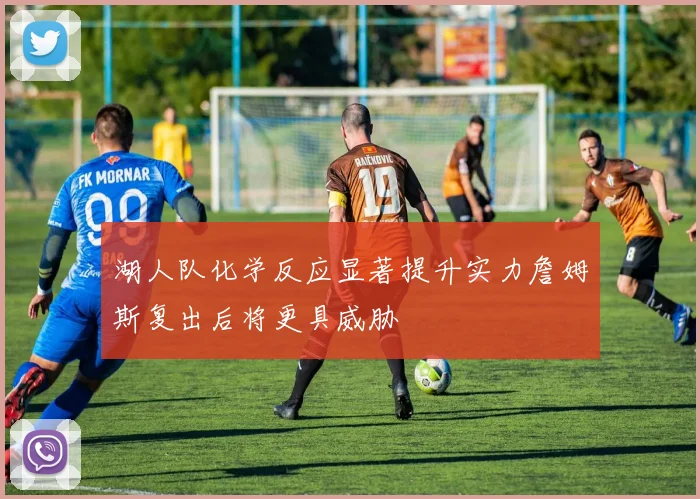 湖人队化学反应显著提升实力詹姆斯复出后将更具威胁