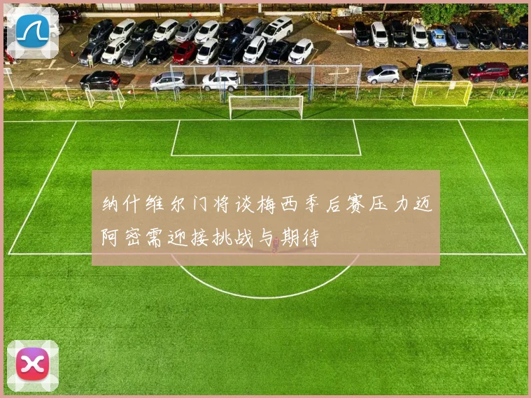 纳什维尔门将谈梅西季后赛压力迈阿密需迎接挑战与期待
