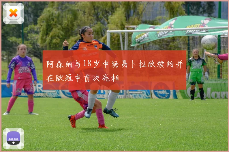 阿森纳与18岁中场易卜拉欣续约并在欧冠中首次亮相