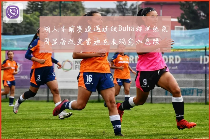 湖人季前赛遭遇连败Buha称训练氛围显著改变雷迪克表现愈加急躁