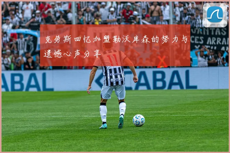 克劳斯回忆加盟勒沃库森的努力与遗憾心声分享