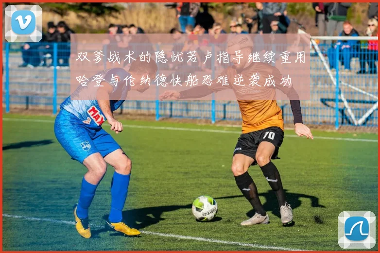 双爹战术的隐忧若卢指导继续重用哈登与伦纳德快船恐难逆袭成功