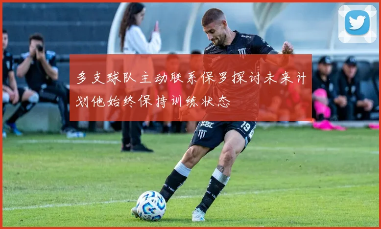 多支球队主动联系保罗探讨未来计划他始终保持训练状态