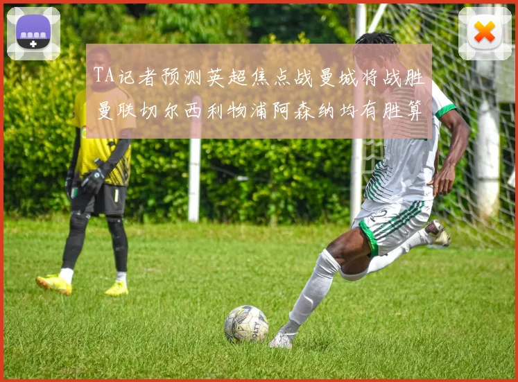TA记者预测英超焦点战曼城将战胜曼联切尔西利物浦阿森纳均有胜算