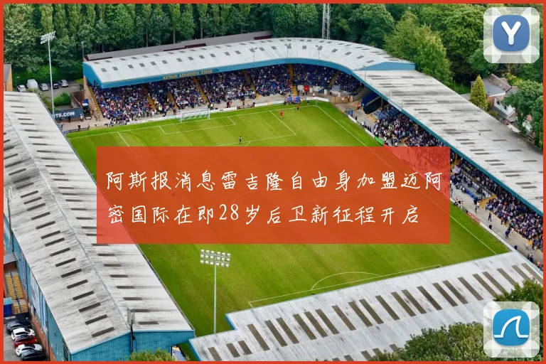阿斯报消息雷吉隆自由身加盟迈阿密国际在即28岁后卫新征程开启