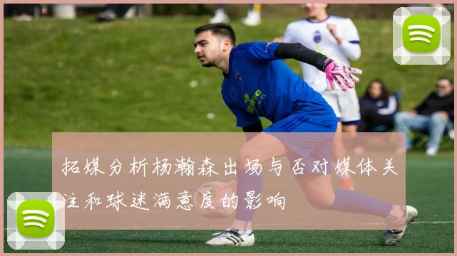 拓媒分析杨瀚森出场与否对媒体关注和球迷满意度的影响