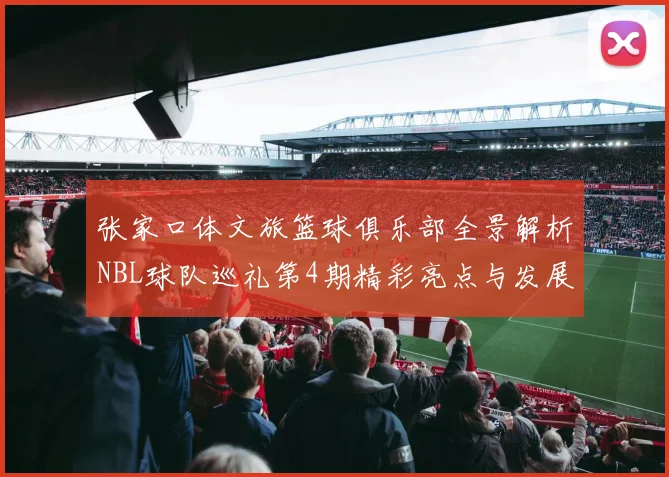 张家口体文旅篮球俱乐部全景解析NBL球队巡礼第4期精彩亮点与发展前景