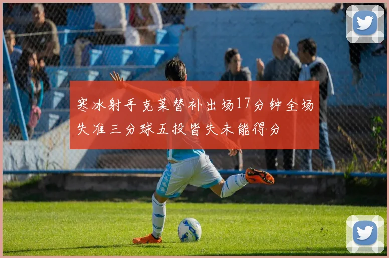 寒冰射手克莱替补出场17分钟全场失准三分球五投皆失未能得分