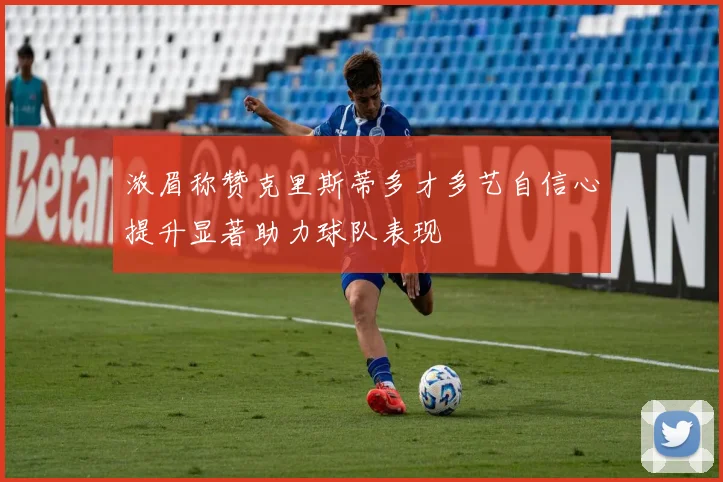 浓眉称赞克里斯蒂多才多艺自信心提升显著助力球队表现