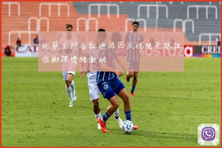 比萨主帅吉拉迪诺因庆祝绝平球扭伤脚踝情绪激动