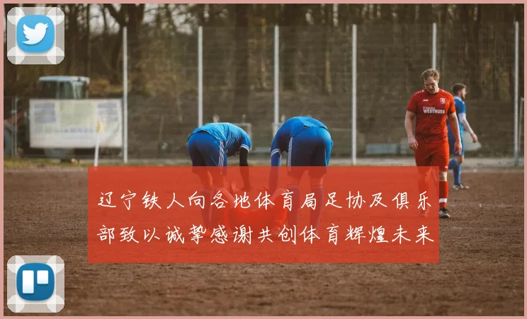 辽宁铁人向各地体育局足协及俱乐部致以诚挚感谢共创体育辉煌未来