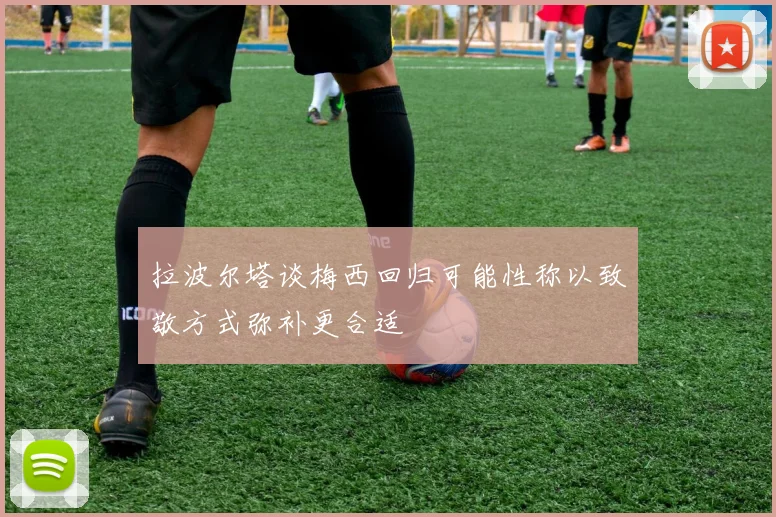 拉波尔塔谈梅西回归可能性称以致敬方式弥补更合适