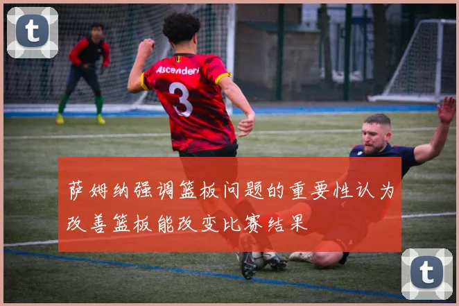 萨姆纳强调篮板问题的重要性认为改善篮板能改变比赛结果