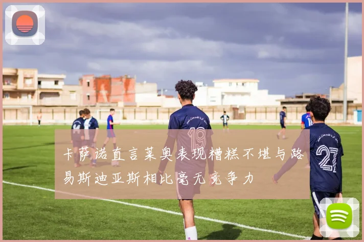 卡萨诺直言莱奥表现糟糕不堪与路易斯迪亚斯相比毫无竞争力