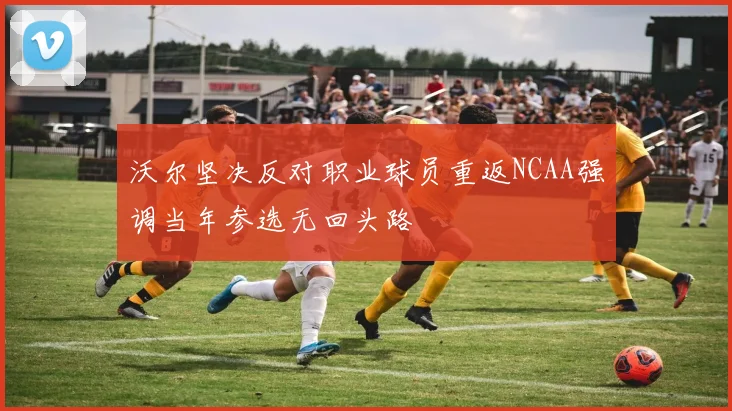 沃尔坚决反对职业球员重返NCAA强调当年参选无回头路