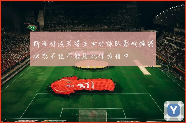 斯洛特谈若塔去世对球队影响强调状态不佳不能用此作为借口