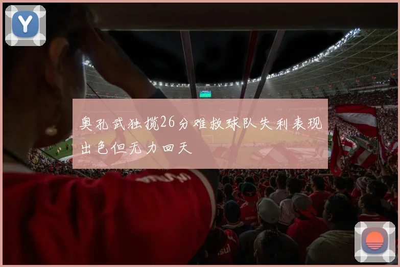 奥孔武独揽26分难救球队失利表现出色但无力回天