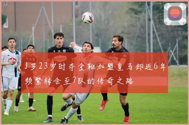 J罗23岁时夺金靴加盟皇马却近6年频繁转会至7队的传奇之路