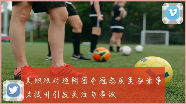 美职联对迈阿密夺冠态度复杂竞争力提升引发关注与争议