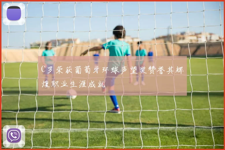 C罗荣获葡萄牙环球声望奖赞誉其辉煌职业生涯成就