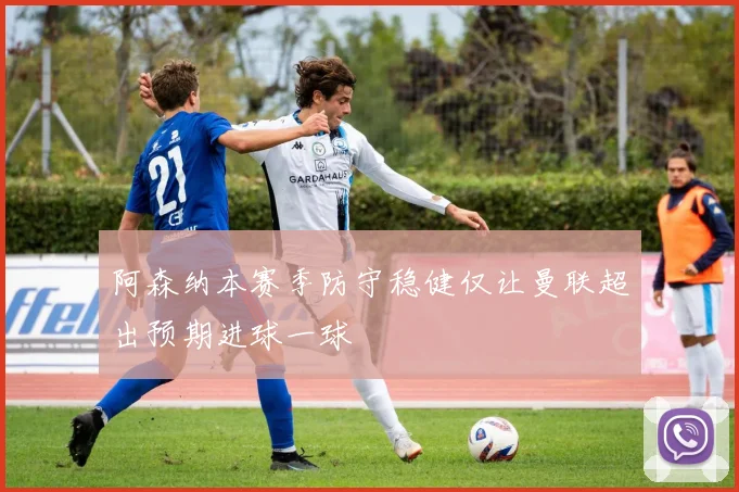 阿森纳本赛季防守稳健仅让曼联超出预期进球一球