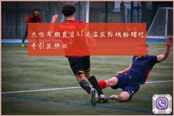 杰伦布朗直言AI泛滥发际线粉蹭对手引发热议
