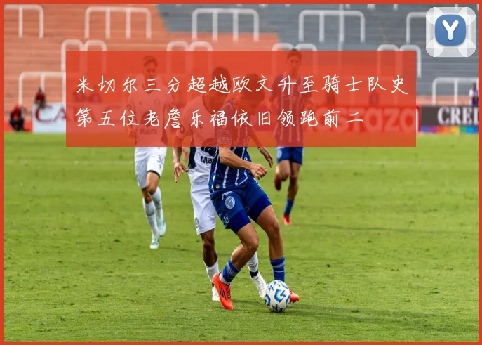 米切尔三分超越欧文升至骑士队史第五位老詹乐福依旧领跑前二
