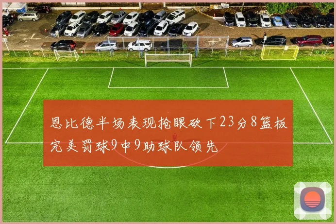 恩比德半场表现抢眼砍下23分8篮板完美罚球9中9助球队领先