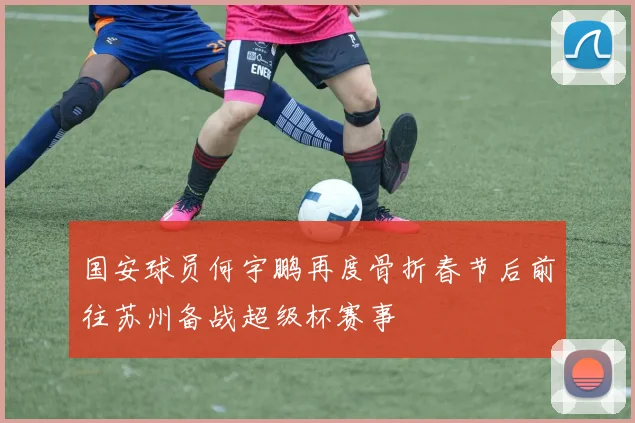 国安球员何宇鹏再度骨折春节后前往苏州备战超级杯赛事
