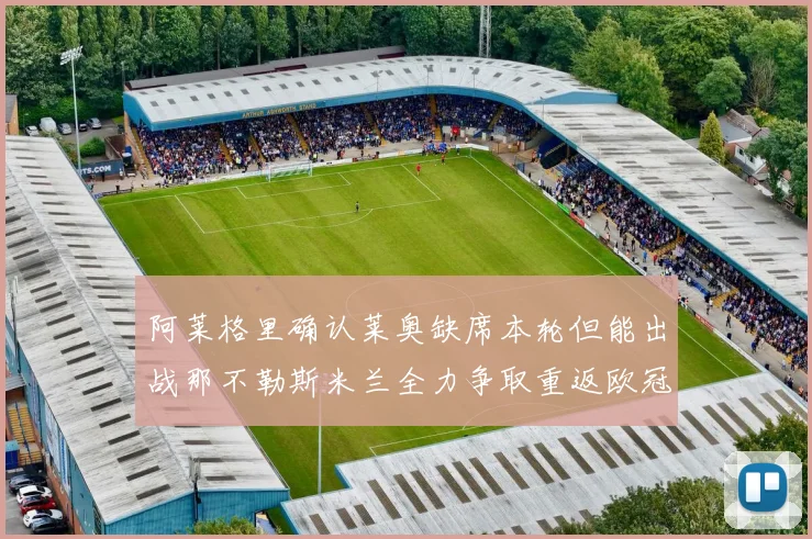 阿莱格里确认莱奥缺席本轮但能出战那不勒斯米兰全力争取重返欧冠资格