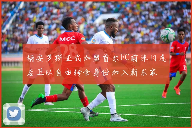 胡安罗斯正式加盟首尔FC前津门虎后卫以自由转会身份加入新东家