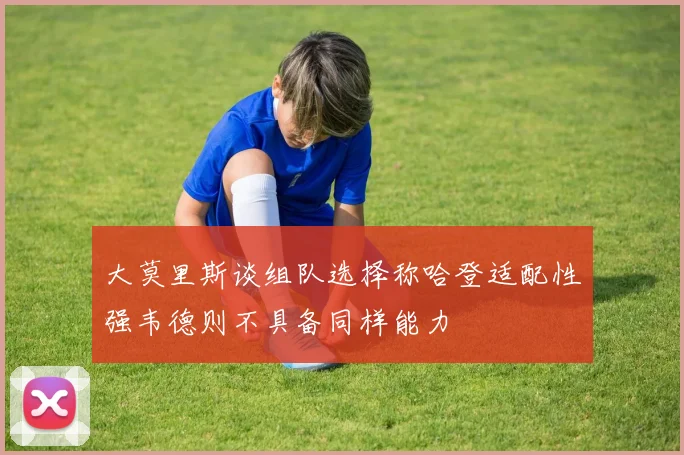 大莫里斯谈组队选择称哈登适配性强韦德则不具备同样能力