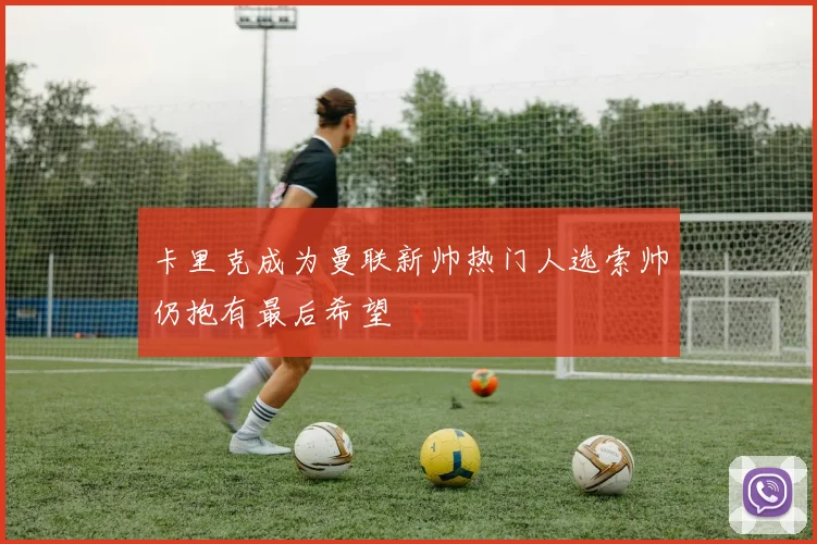 卡里克成为曼联新帅热门人选索帅仍抱有最后希望