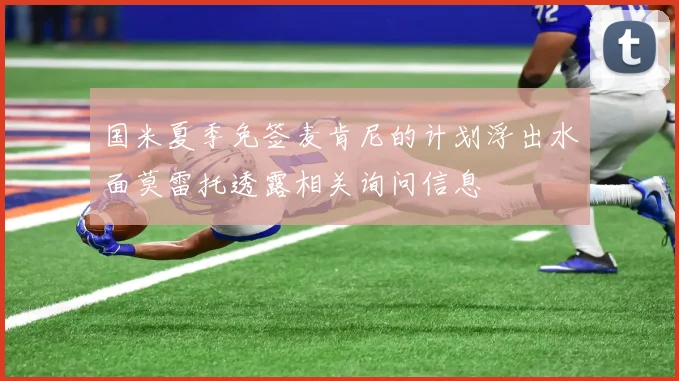 国米夏季免签麦肯尼的计划浮出水面莫雷托透露相关询问信息