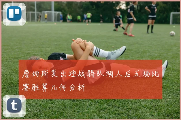 詹姆斯复出迎战弱队湖人后五场比赛胜算几何分析