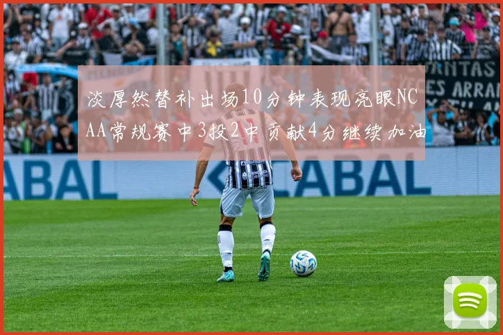淡厚然替补出场10分钟表现亮眼NCAA常规赛中3投2中贡献4分继续加油