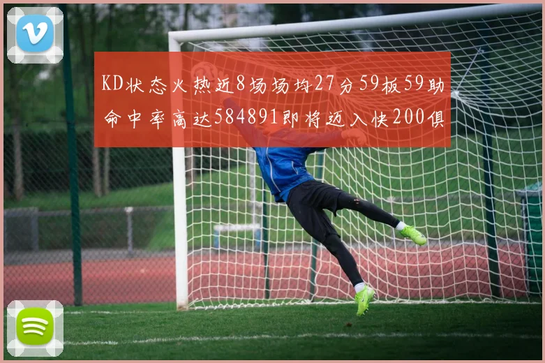 KD状态火热近8场场均27分59板59助命中率高达584891即将迈入快200俱乐部