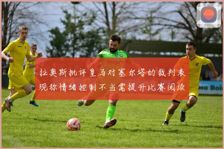 拉奥斯批评皇马对塞尔塔的裁判表现称情绪控制不当需提升比赛阅读能力