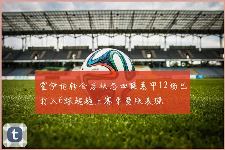 霍伊伦转会后状态回暖意甲12场已打入6球超越上赛季曼联表现